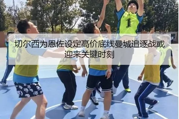 切尔西为恩佐设定高价底线曼城追逐战或迎来关键时刻